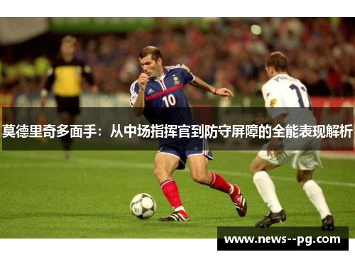 莫德里奇多面手：从中场指挥官到防守屏障的全能表现解析