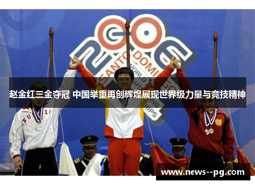 赵金红三金夺冠 中国举重再创辉煌展现世界级力量与竞技精神