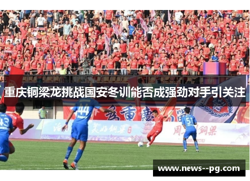 重庆铜梁龙挑战国安冬训能否成强劲对手引关注