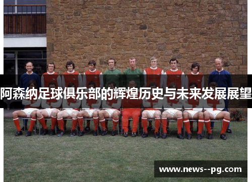 阿森纳足球俱乐部的辉煌历史与未来发展展望