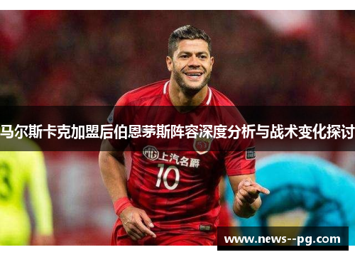 马尔斯卡克加盟后伯恩茅斯阵容深度分析与战术变化探讨