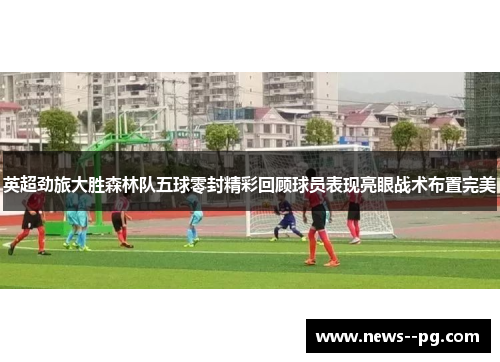 英超劲旅大胜森林队五球零封精彩回顾球员表现亮眼战术布置完美
