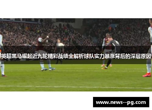 英超黑马崛起近九轮精彩战绩全解析球队实力暴涨背后的深层原因