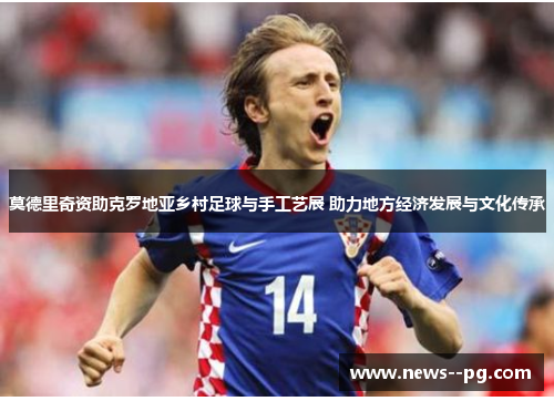 莫德里奇资助克罗地亚乡村足球与手工艺展 助力地方经济发展与文化传承