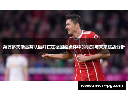 莱万多夫斯基离队后拜仁在德国超级杯中的表现与未来挑战分析