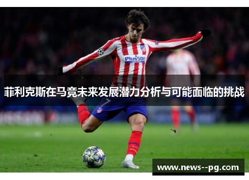 菲利克斯在马竞未来发展潜力分析与可能面临的挑战