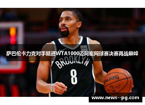 萨巴伦卡力克对手挺进WTA1000迈阿密网球赛决赛再战巅峰