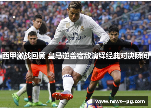 西甲激战回顾 皇马逆袭宿敌演绎经典对决瞬间
