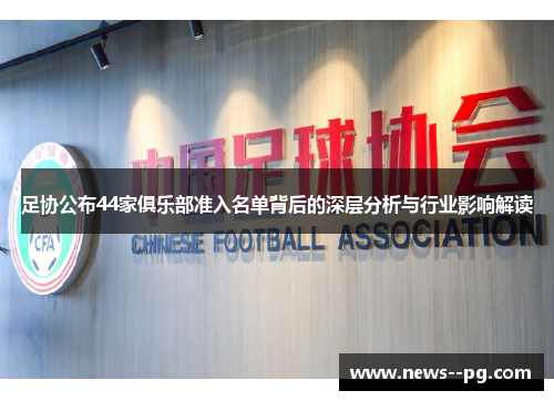 足协公布44家俱乐部准入名单背后的深层分析与行业影响解读