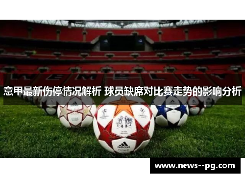 意甲最新伤停情况解析 球员缺席对比赛走势的影响分析