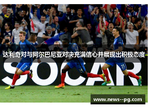 达利奇对与阿尔巴尼亚对决充满信心并展现出积极态度 达利奇对与阿尔巴尼亚对决充满信心并展现出积极态度