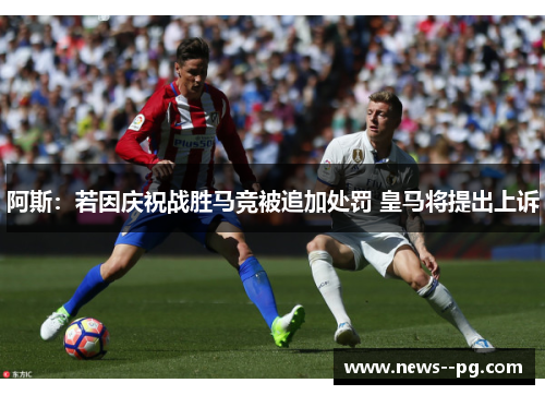 阿斯：若因庆祝战胜马竞被追加处罚 皇马将提出上诉