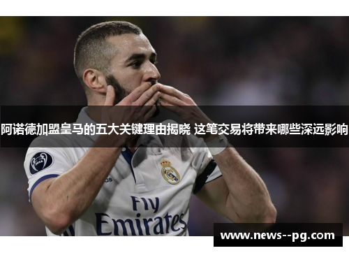 阿诺德加盟皇马的五大关键理由揭晓 这笔交易将带来哪些深远影响
