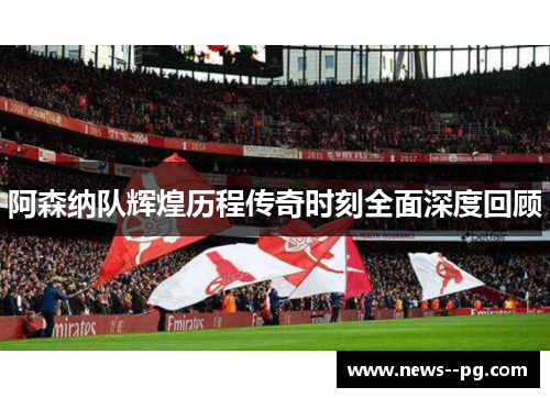 阿森纳队辉煌历程传奇时刻全面深度回顾