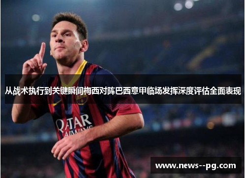 从战术执行到关键瞬间梅西对阵巴西意甲临场发挥深度评估全面表现 从战术执行到关键瞬间梅西对阵巴西意甲临场发挥深度评估全面表现