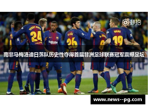南非马梅洛迪日落队历史性夺得首届非洲足球联赛冠军震撼足坛