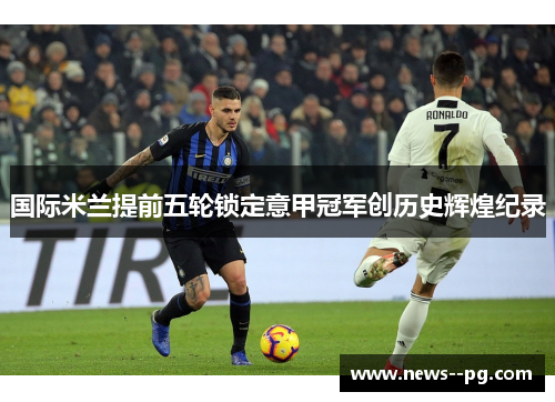 国际米兰提前五轮锁定意甲冠军创历史辉煌纪录