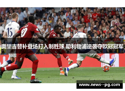 奥里吉替补登场打入制胜球 助利物浦逆袭夺欧冠冠军