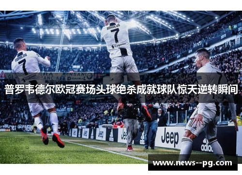 普罗韦德尔欧冠赛场头球绝杀成就球队惊天逆转瞬间