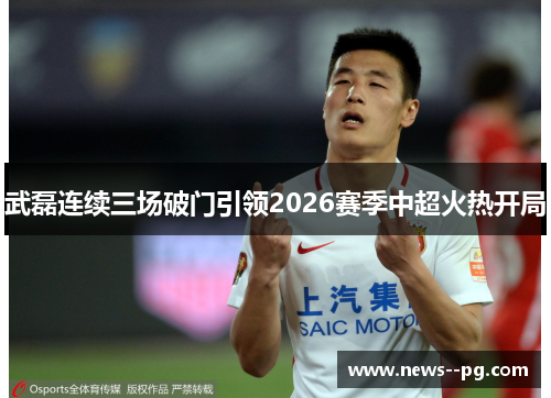 武磊连续三场破门引领2026赛季中超火热开局