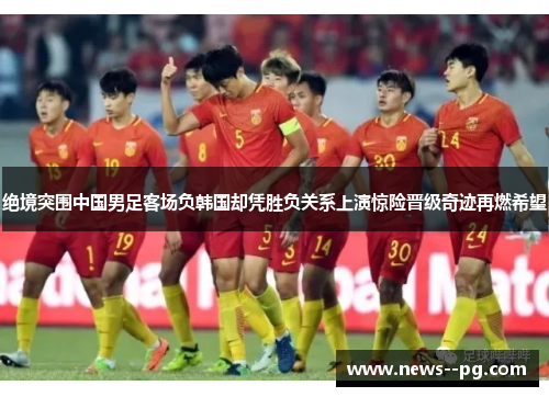 绝境突围中国男足客场负韩国却凭胜负关系上演惊险晋级奇迹再燃希望