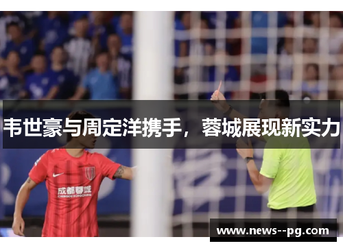 韦世豪与周定洋携手,蓉城展现新实力 韦世豪与周定洋携手,蓉城展现新实力