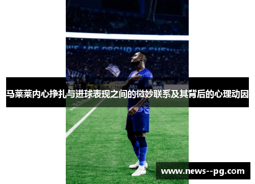 马莱莱内心挣扎与进球表现之间的微妙联系及其背后的心理动因