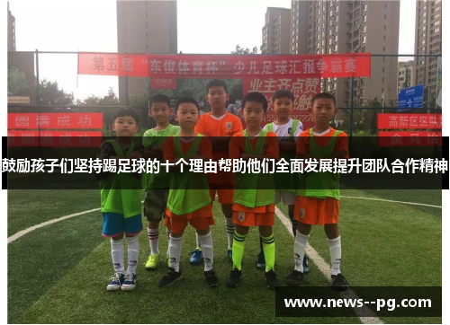 鼓励孩子们坚持踢足球的十个理由帮助他们全面发展提升团队合作精神