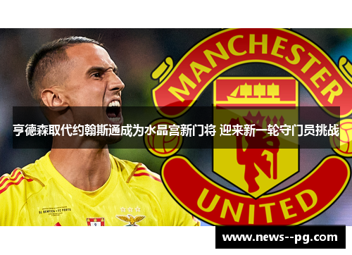 亨德森取代约翰斯通成为水晶宫新门将 迎来新一轮守门员挑战