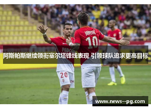 阿斯帕斯继续领衔塞尔塔锋线表现 引领球队追求更高目标 阿斯帕斯继续领衔塞尔塔锋线表现 引领球队追求更高目标
