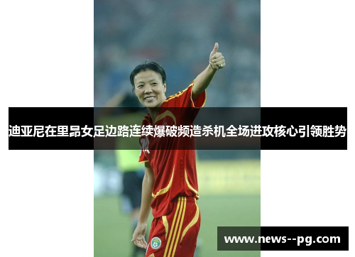 迪亚尼在里昂女足边路连续爆破频造杀机全场进攻核心引领胜势 迪亚尼在里昂女足边路连续爆破频造杀机全场进攻核心引领胜势