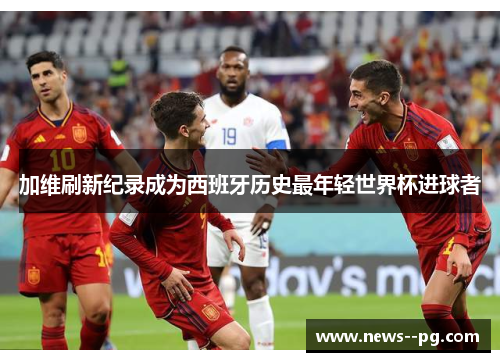 加维刷新纪录成为西班牙历史最年轻世界杯进球者 加维刷新纪录成为西班牙历史最年轻世界杯进球者