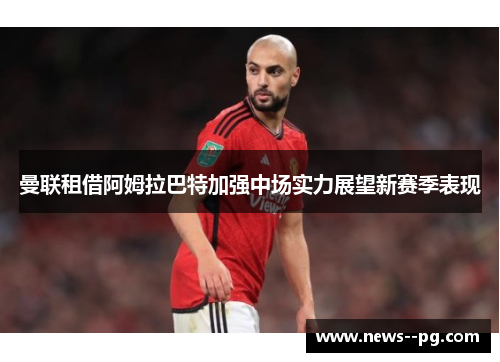曼联租借阿姆拉巴特加强中场实力展望新赛季表现 曼联租借阿姆拉巴特加强中场实力展望新赛季表现