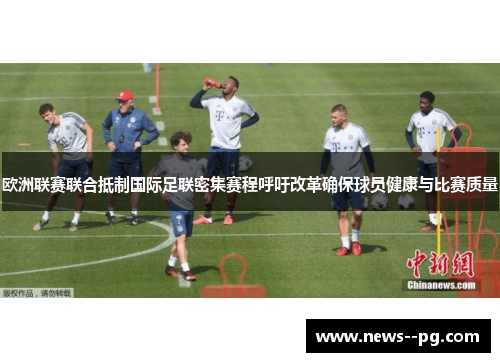 欧洲联赛联合抵制国际足联密集赛程呼吁改革确保球员健康与比赛质量 欧洲联赛联合抵制国际足联密集赛程呼吁改革确保球员健康与比赛质量