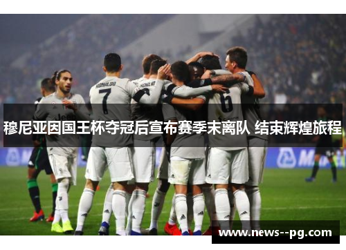 穆尼亚因国王杯夺冠后宣布赛季末离队 结束辉煌旅程