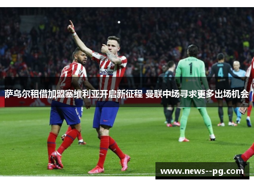 萨乌尔租借加盟塞维利亚开启新征程 曼联中场寻求更多出场机会
