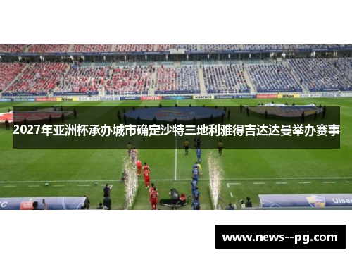 2027年亚洲杯承办城市确定沙特三地利雅得吉达达曼举办赛事 2027年亚洲杯承办城市确定沙特三地利雅得吉达达曼举办赛事
